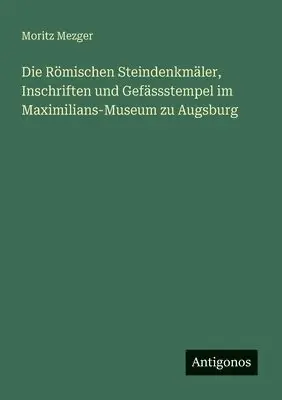 Moritz Mezger - Römischen Steindenkmäler, Inschriften und Gefässstempel im Maximilians-Museum zu Augsburg, Häftad. Tillgänglighet: Lägg i varukorg