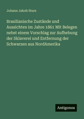 Johann Jakob Sturz - Brasilianische Zustände und Aussichten im Jahre 1861 Mit Belegen nebst einem Vorschlag zur Aufhebung der Sklaverei und Entfernung der Schwarzen aus NordAmerika, Häftad