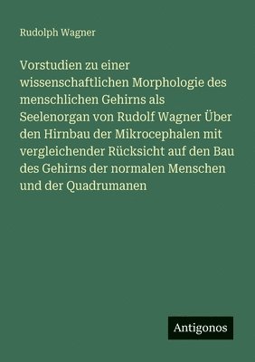 Rudolph Wagner - Vorstudien zu einer wissenschaftlichen Morphologie des menschlichen Gehirns als Seelenorgan von Rudolf Wagner Über den Hirnbau der Mikrocephalen mit vergleichender Rücksicht auf den Bau des Gehirns der normalen Menschen und der Quadrumanen, Häftad