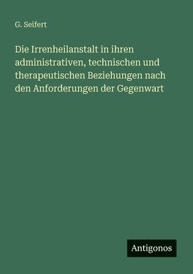 G. Seifert - Die Irrenheilanstalt in ihren administrativen, technischen und therapeutischen Beziehungen nach den Anforderungen der Gegenwart, Häftad