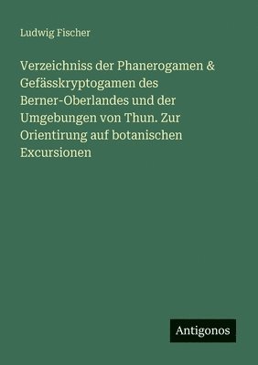 Ludwig Fischer - Verzeichniss der Phanerogamen & Gefässkryptogamen des Berner-Oberlandes und der Umgebungen von Thun. Zur Orientirung auf botanischen Excursionen, Häftad