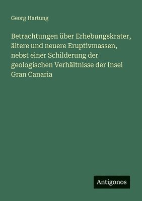 Betrachtungen über Erhebungskrater, ältere und neuere Eruptivmassen, nebst einer Schilderung der geologischen Verhältnisse der Insel Gran Canaria