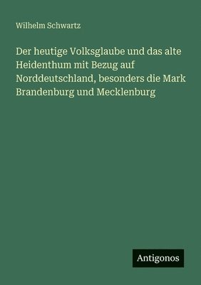 heutige Volksglaube und das alte Heidenthum mit Bezug auf Norddeutschland, besonders die Mark Brandenburg und Mecklenburg