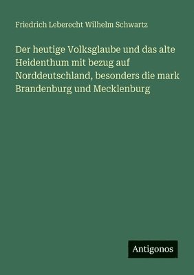 Friedrich Leberecht Wilhelm Schwartz - heutige Volksglaube und das alte Heidenthum mit bezug auf Norddeutschland, besonders die mark Brandenburg und Mecklenburg, Häftad