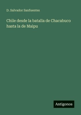 Chile desde la batalla de Chacabuco hasta la de Maipu