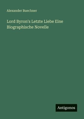 Alexander Buechner - Lord Byron's Letzte Liebe Eine Biographische Novelle, Häftad