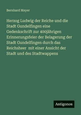Herzog Ludwig der Reiche und die Stadt Gundelfingen eine Gedenkschrift zur 400jährigen Erinnerungsfeier der Belagerung der Stadt Gundelfingen durch das Reichsheer mit einer Ansicht der Stadt und des Stadtwappens