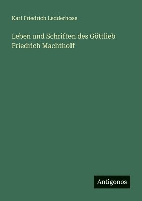 Karl Friedrich Ledderhose - Leben und Schriften des Göttlieb Friedrich Machtholf, Häftad