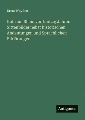 Köln am Rhein vor fünfzig Jahren Sittenbilder nebst historischen Andeutungen und Sprachlichen Erklärungen