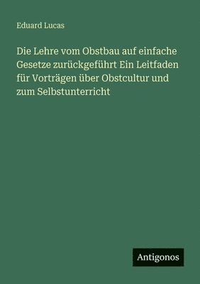 Lehre vom Obstbau auf einfache Gesetze zurückgeführt Ein Leitfaden für Vorträgen über Obstcultur und zum Selbstunterricht