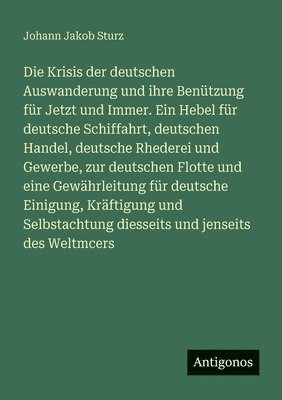 Johann Jakob Sturz - Krisis der deutschen Auswanderung und ihre Benützung für Jetzt und Immer. Ein Hebel für deutsche Schiffahrt, deutschen Handel, deutsche Rhederei und Gewerbe, zur deutschen Flotte und eine Gewährleitung für deutsche Einigung, Kräftigung und Selbstachtu, Häftad