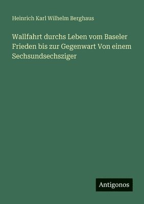 Heinrich Karl Wilhelm Berghaus - Wallfahrt durchs Leben vom Baseler Frieden bis zur Gegenwart Von einem Sechsundsechsziger, Häftad
