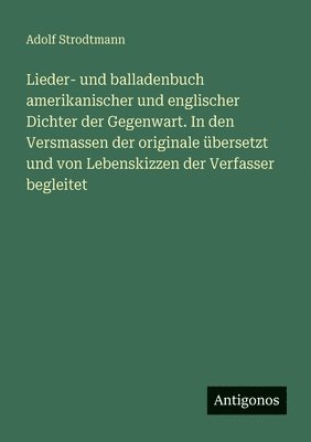 Lieder- und balladenbuch amerikanischer und englischer Dichter der Gegenwart. In den Versmassen der originale übersetzt und von Lebenskizzen der Verfasser begleitet