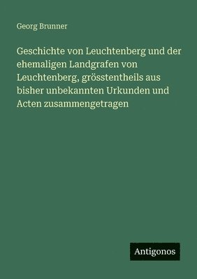 Geschichte von Leuchtenberg und der ehemaligen Landgrafen von Leuchtenberg, grösstentheils aus bisher unbekannten Urkunden und Acten zusammengetragen