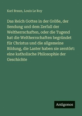 Reich Gottes in der Größe, der Sendung und dem Zerfall der Weltherrschaften, oder die Tugend hat die Weltherrschaften begründet für Christus und die allgemeine Bildung, die Laster haben sie zerstört