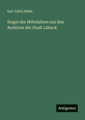 Karl Julius Milde - Siegel des Mittelalters aus den Archiven der Stadt Lübeck, Häftad