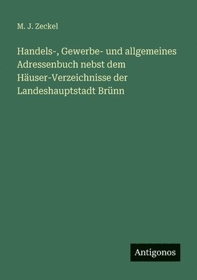 M. J. Zeckel - Handels-, Gewerbe- und allgemeines Adressenbuch nebst dem Häuser-Verzeichnisse der Landeshauptstadt Brünn, Häftad