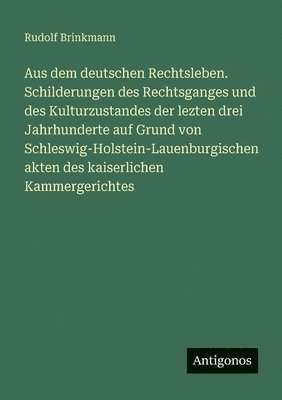 Aus dem deutschen Rechtsleben. Schilderungen des Rechtsganges und des Kulturzustandes der lezten drei Jahrhunderte auf Grund von Schleswig-Holstein-Lauenburgischen akten des kaiserlichen Kammergerichtes