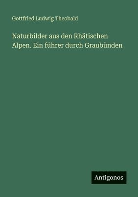 Gottfried Ludwig Theobald - Naturbilder aus den Rhätischen Alpen. Ein führer durch Graubünden, Häftad