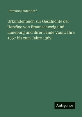 Urkundenbuch zur Geschichte der Herzöge von Braunschweig und Lüneburg und ihrer Lande Vom Jahre 1357 bis zum Jahre 1369