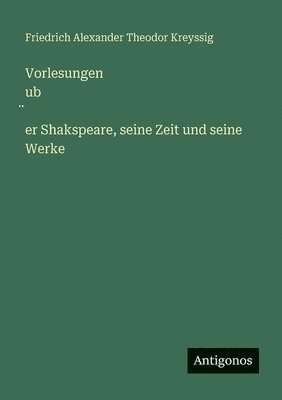 Friedrich Alexander Theodor Kreyssig - Vorlesungen ub̈er Shakspeare, seine Zeit und seine Werke, Häftad