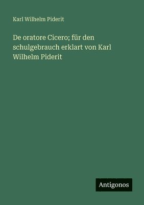 De oratore Cicero; für den schulgebrauch erklart von Karl Wilhelm Piderit