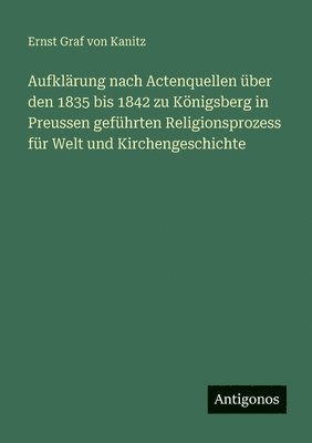 Ernst Graf Von Kanitz, Ernst Graf von Kanitz - Aufklärung nach Actenquellen über den 1835 bis 1842 zu Königsberg in Preussen geführten Religionsprozess für Welt und Kirchengeschichte, Häftad