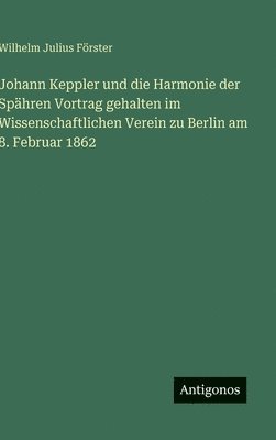 Johann Keppler und die Harmonie der Spähren Vortrag gehalten im Wissenschaftlichen Verein zu Berlin am 8. Februar 1862