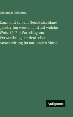 Johann Jakob Sturz - Kann und soll ein NeuDeutschland geschaffen werden und auf welche Weise? I. Ein Vorschlag zur Verwerthung der deutschen Auswandrung im nationalen Sinne, Inbunden