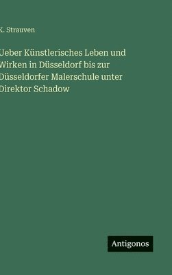 K Strauven, K. Strauven - Ueber Künstlerisches Leben und Wirken in Düsseldorf bis zur Düsseldorfer Malerschule unter Direktor Schadow, Inbunden