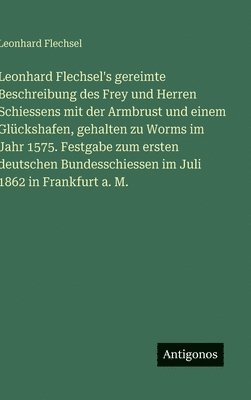 Leonhard Flechsel's gereimte Beschreibung des Frey und Herren Schiessens mit der Armbrust und einem Glückshafen, gehalten zu Worms im Jahr 1575. Festgabe zum ersten deutschen Bundesschiessen im Juli 1862 in Frankfurt a. M.