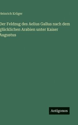 Heinrich Krüger - Feldzug des Aelius Gallus nach dem glücklichen Arabien unter Kaiser Augustus, Inbunden