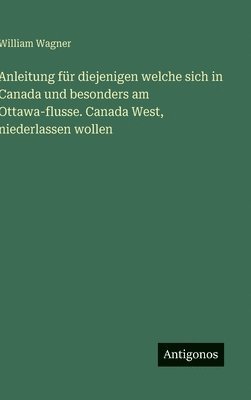 William Wagner - Anleitung für diejenigen welche sich in Canada und besonders am Ottawa-flusse. Canada West, niederlassen wollen, Inbunden