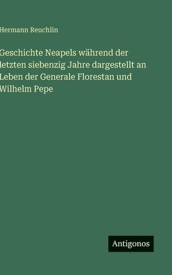 Geschichte Neapels während der letzten siebenzig Jahre dargestellt an Leben der Generale Florestan und Wilhelm Pepe