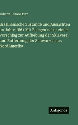 Johann Jakob Sturz - Brasilianische Zustände und Aussichten im Jahre 1861 Mit Belegen nebst einem Vorschlag zur Aufhebung der Sklaverei und Entfernung der Schwarzen aus NordAmerika, Inbunden