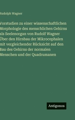 Rudolph Wagner - Vorstudien zu einer wissenschaftlichen Morphologie des menschlichen Gehirns als Seelenorgan von Rudolf Wagner Über den Hirnbau der Mikrocephalen mit vergleichender Rücksicht auf den Bau des Gehirns der normalen Menschen und der Quadrumanen, Inbunden