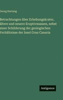 Betrachtungen über Erhebungskrater, ältere und neuere Eruptivmassen, nebst einer Schilderung der geologischen Verhältnisse der Insel Gran Canaria