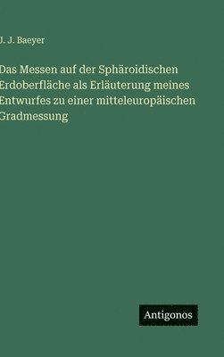 Messen auf der Sphäroidischen Erdoberfläche als Erläuterung meines Entwurfes zu einer mitteleuropäischen Gradmessung