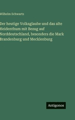 heutige Volksglaube und das alte Heidenthum mit Bezug auf Norddeutschland, besonders die Mark Brandenburg und Mecklenburg