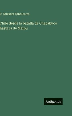 Chile desde la batalla de Chacabuco hasta la de Maipu