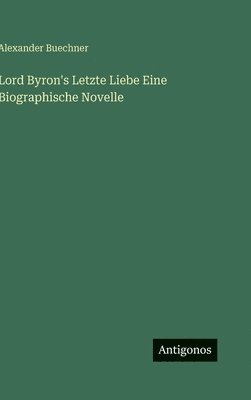 Alexander Buechner - Lord Byron's Letzte Liebe Eine Biographische Novelle, Inbunden