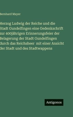 Herzog Ludwig der Reiche und die Stadt Gundelfingen eine Gedenkschrift zur 400jährigen Erinnerungsfeier der Belagerung der Stadt Gundelfingen durch das Reichsheer mit einer Ansicht der Stadt und des Stadtwappens
