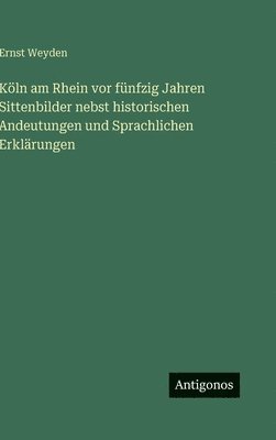 Ernst Weyden - Köln am Rhein vor fünfzig Jahren Sittenbilder nebst historischen Andeutungen und Sprachlichen Erklärungen, Inbunden