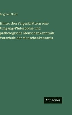 Bogumil Goltz - Hinter den Feigenblättern eine UmgangsPhilosophie und pathologische Menschenkenntniß. Vorschule der Menschenkenntnis, Inbunden
