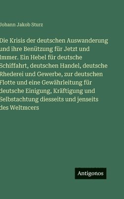 Johann Jakob Sturz - Krisis der deutschen Auswanderung und ihre Benützung für Jetzt und Immer. Ein Hebel für deutsche Schiffahrt, deutschen Handel, deutsche Rhederei und Gewerbe, zur deutschen Flotte und eine Gewährleitung für deutsche Einigung, Kräftigung und Selbstachtu, Inbunden
