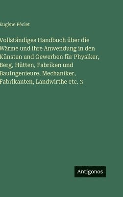 Vollständiges Handbuch über die Wärme und ihre Anwendung in den Künsten und Gewerben für Physiker, Berg, Hütten, Fabriken und BauIngenieure, Mechaniker, Fabrikanten, Landwirthe etc. 3