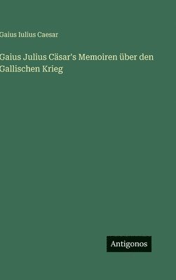 Gaius Iulius Caesar - Gaius Julius Cäsar's Memoiren über den Gallischen Krieg, Inbunden