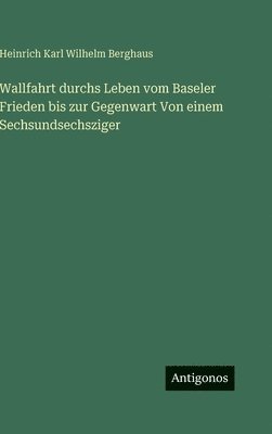 Heinrich Karl Wilhelm Berghaus - Wallfahrt durchs Leben vom Baseler Frieden bis zur Gegenwart Von einem Sechsundsechsziger, Inbunden