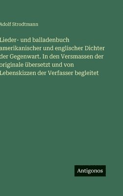 Lieder- und balladenbuch amerikanischer und englischer Dichter der Gegenwart. In den Versmassen der originale übersetzt und von Lebenskizzen der Verfasser begleitet