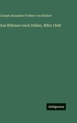 Joseph Alexander Freiherr Von Helfert, Joseph Alexander Freiherr von Helfert - Aus Böhmen nach Italien, März 1848, Inbunden